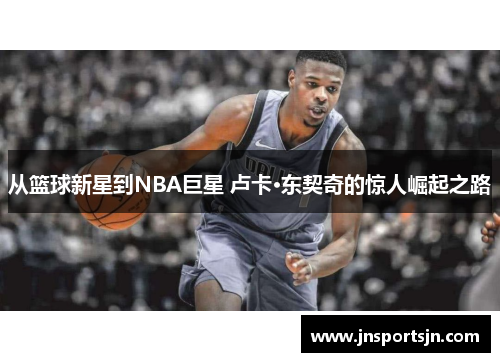 从篮球新星到NBA巨星 卢卡·东契奇的惊人崛起之路