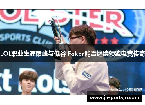 LOL职业生涯巅峰与低谷 Faker能否继续领跑电竞传奇