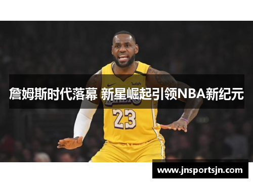 詹姆斯时代落幕 新星崛起引领NBA新纪元