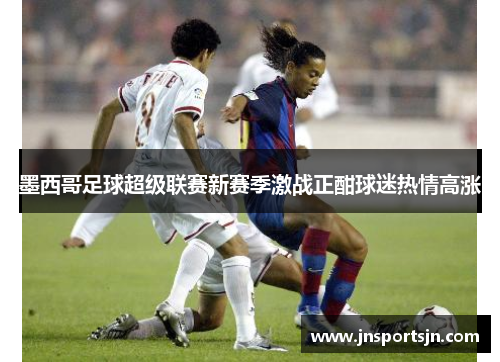 墨西哥足球超级联赛新赛季激战正酣球迷热情高涨