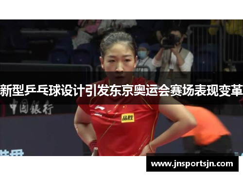 新型乒乓球设计引发东京奥运会赛场表现变革